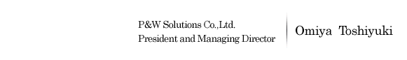  P&W Solutions Co.,Ltd. President and Managing Director Omiya Toshiyuki