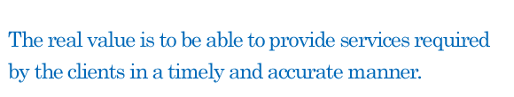 The real value is to be able to provide services required by the clients in a timely and accurate manner.