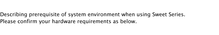 Describing prerequisite of system environment when using Sweet Series.
Please confirm your hardware requirements as below.