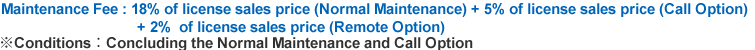 Maintenance Fee：18% of license sales price (Normal Maintenance) + 5% of license sales price (Call Option) + 2%  of license sales price (Remote Option) 