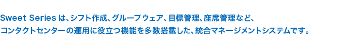 Sweet Seriesは、シフト作成、グループウェア、目標管理、座席管理など、コンタクトセンターの運用に役立つ機能を多数搭載した、統合マネージメントシステムです。