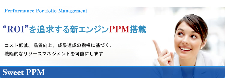 
    Performance Portfolio Management
    'ROI'を追及する新エンジンPPM搭載
    コスト低減、品質向上、成果達成の指標に基づく、戦略的なリソースマネジメントを可能にします

    