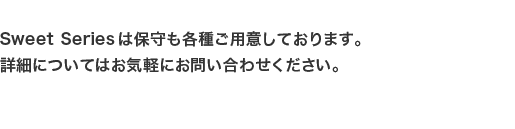 Sweet Seriesは保守も各種ご用意しております。詳細についてはお気軽にお問い合わせください。